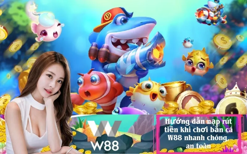 Hướng dẫn nạp rút tiền khi chơi bắn cá W88 nhanh chóng, an toàn
