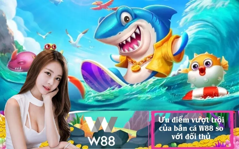 Ưu điểm vượt trội của bắn cá W88 so với đối thủ